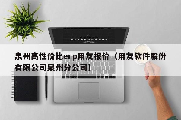 泉州高性价比erp用友报价（用友软件股份有限公司泉州分公司）