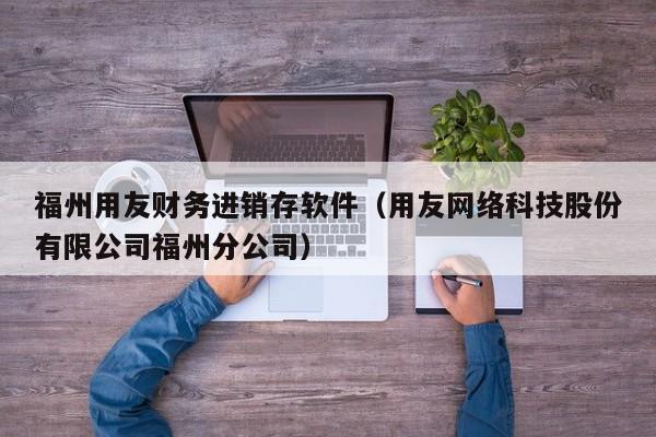 福州用友财务进销存软件（用友网络科技股份有限公司福州分公司）