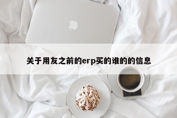 关于用友之前的erp买的谁的的信息