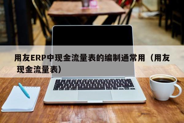 用友ERP中现金流量表的编制通常用（用友 现金流量表）