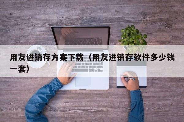 用友进销存方案下载（用友进销存软件多少钱一套）