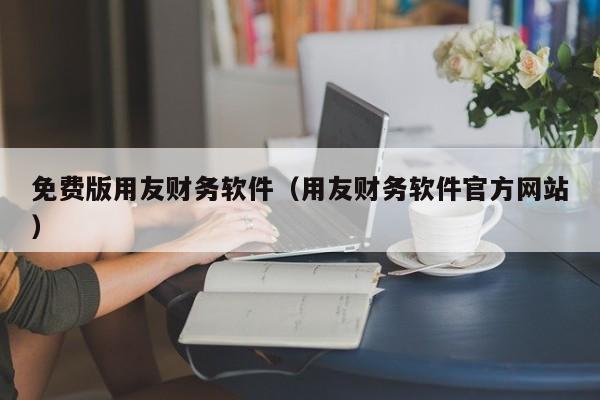 免费版用友财务软件（用友财务软件官方网站）