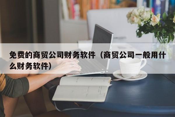 免费的商贸公司财务软件（商贸公司一般用什么财务软件）