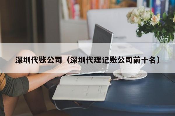 深圳代账公司（深圳代理记账公司前十名）