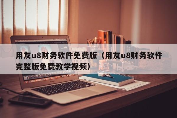 用友u8财务软件免费版（用友u8财务软件完整版免费教学视频）