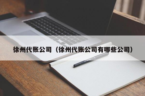 徐州代账公司（徐州代账公司有哪些公司）