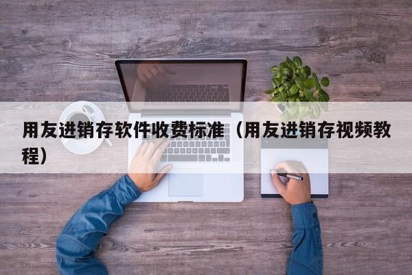 用友进销存软件收费标准（用友进销存视频教程）