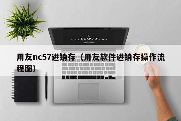 用友nc57进销存（用友软件进销存操作流程图）