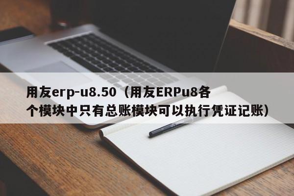 用友erp-u8.50（用友ERPu8各个模块中只有总账模块可以执行凭证记账）