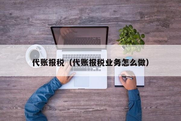 代账报税（代账报税业务怎么做）