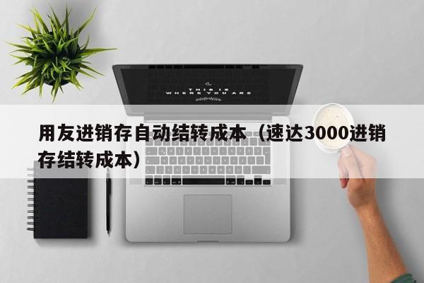 用友进销存自动结转成本（速达3000进销存结转成本）