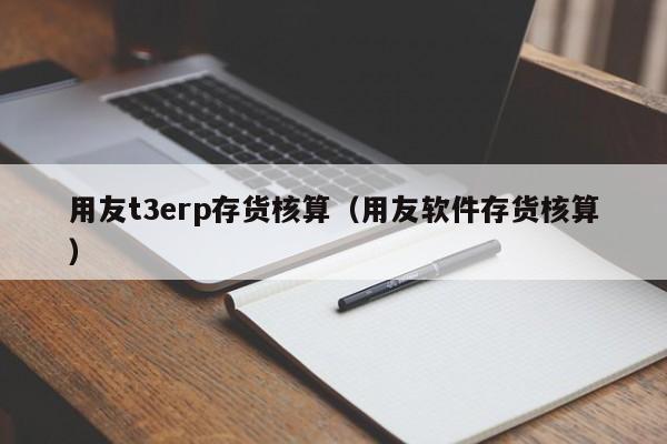 用友t3erp存货核算（用友软件存货核算）