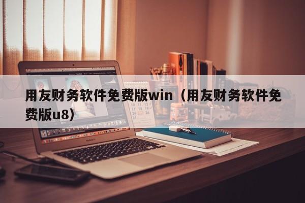 用友财务软件免费版win（用友财务软件免费版u8）