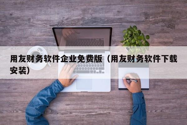 用友财务软件企业免费版（用友财务软件下载安装）