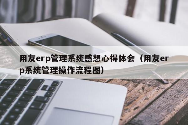 用友erp管理系统感想心得体会（用友erp系统管理操作流程图）