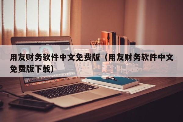 用友财务软件中文免费版（用友财务软件中文免费版下载）