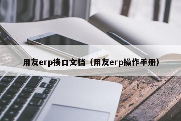 用友erp接口文档（用友erp操作手册）