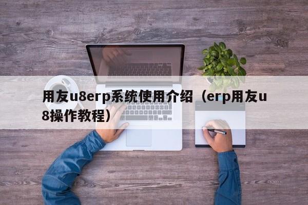 用友u8erp系统使用介绍（erp用友u8操作教程）