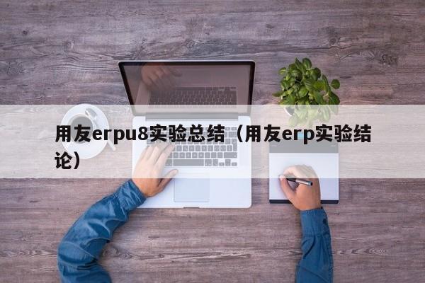 用友erpu8实验总结（用友erp实验结论）