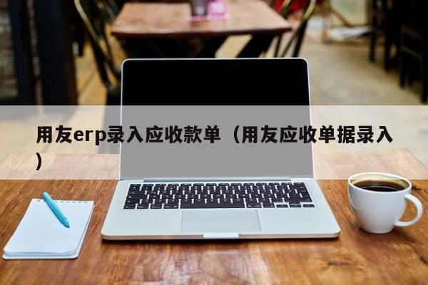 用友erp录入应收款单（用友应收单据录入）