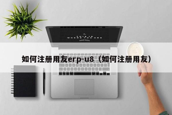 如何注册用友erp-u8（如何注册用友）