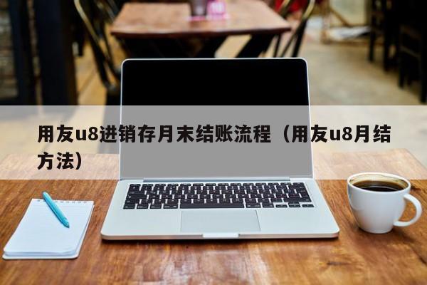 用友u8进销存月末结账流程（用友u8月结方法）