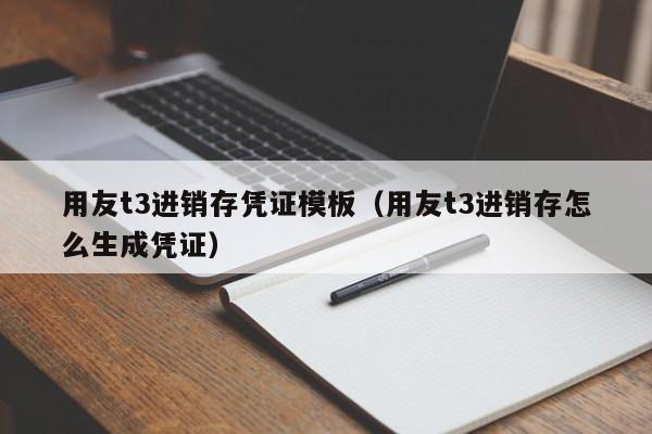 用友t3进销存凭证模板（用友t3进销存怎么生成凭证）