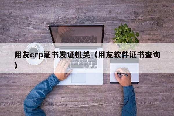 用友erp证书发证机关（用友软件证书查询）