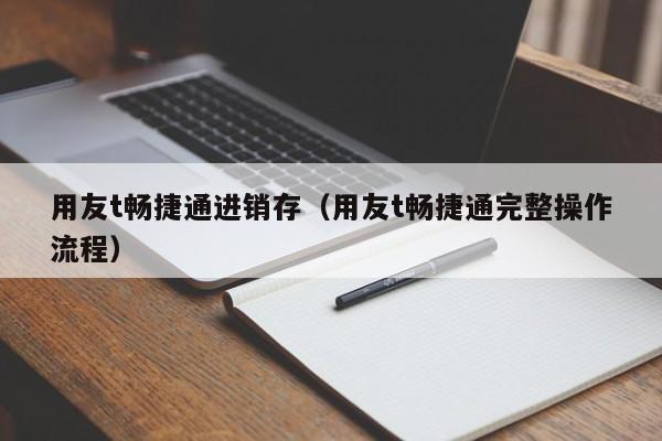 用友t畅捷通进销存（用友t畅捷通完整操作流程）