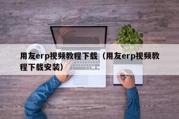 用友erp视频教程下载（用友erp视频教程下载安装）