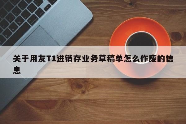 关于用友T1进销存业务草稿单怎么作废的信息