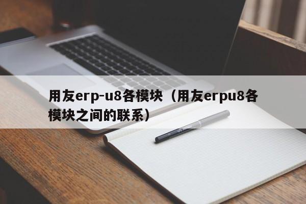 用友erp-u8各模块（用友erpu8各模块之间的联系）