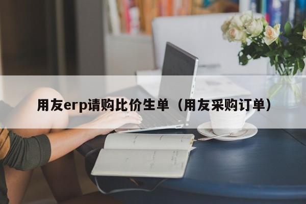 用友erp请购比价生单（用友采购订单）