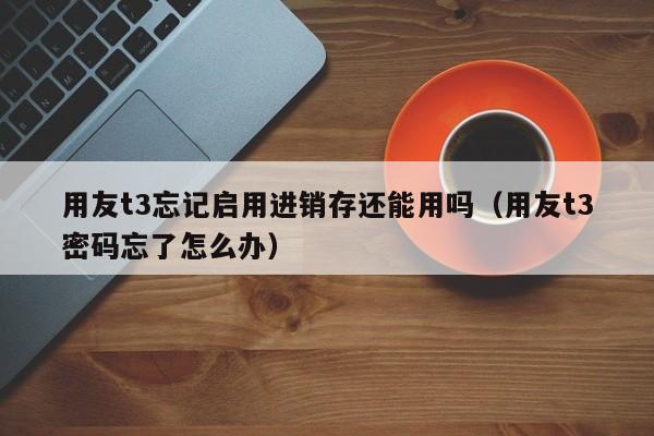 用友t3忘记启用进销存还能用吗（用友t3密码忘了怎么办）