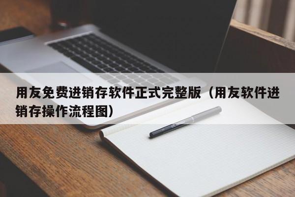 用友免费进销存软件正式完整版（用友软件进销存操作流程图）