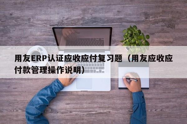 用友ERP认证应收应付复习题（用友应收应付款管理操作说明）