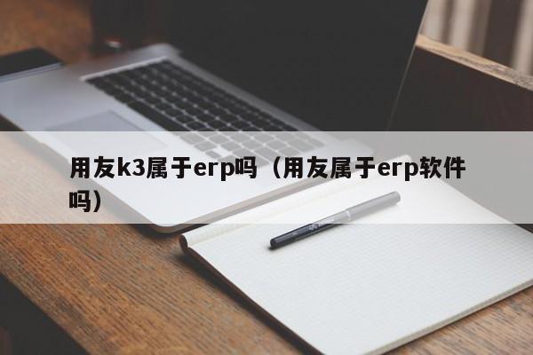 用友k3属于erp吗（用友属于erp软件吗）