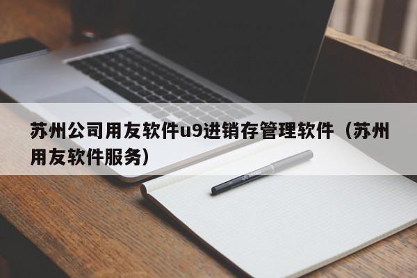 苏州公司用友软件u9进销存管理软件（苏州用友软件服务）