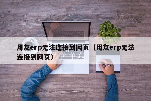 用友erp无法连接到网页（用友erp无法连接到网页）