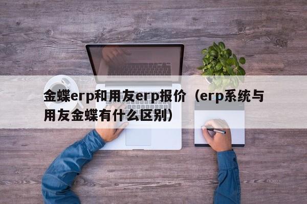 金蝶erp和用友erp报价（erp系统与用友金蝶有什么区别）