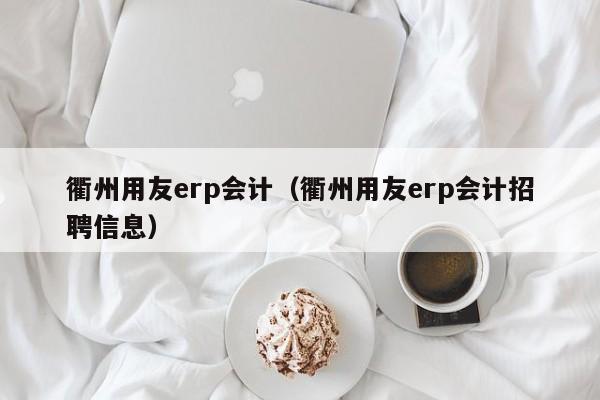 衢州用友erp会计（衢州用友erp会计招聘信息）