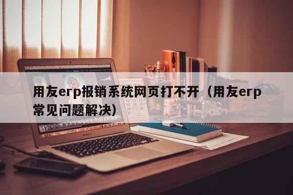 用友erp报销系统网页打不开（用友erp常见问题解决）