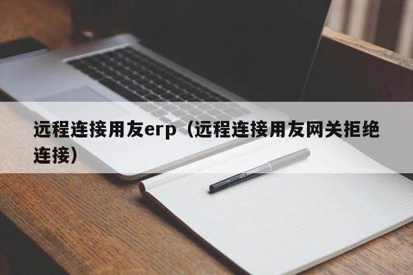 远程连接用友erp（远程连接用友网关拒绝连接）