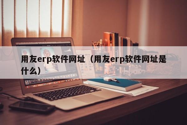 用友erp软件网址（用友erp软件网址是什么）