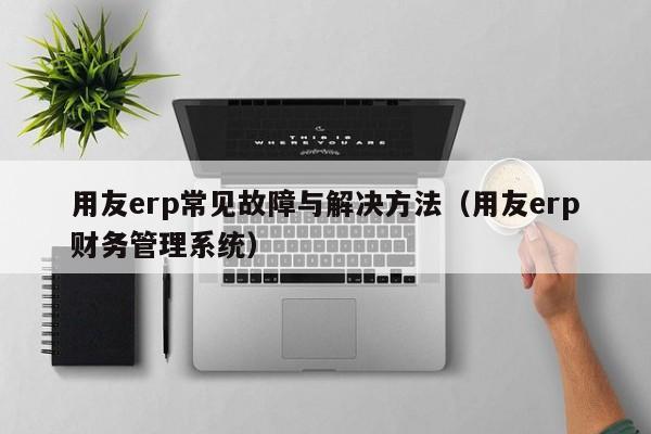 用友erp常见故障与解决方法（用友erp财务管理系统）