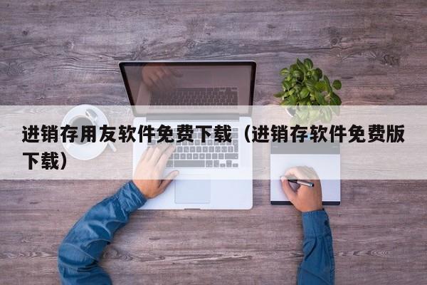 进销存用友软件免费下载（进销存软件免费版下载）