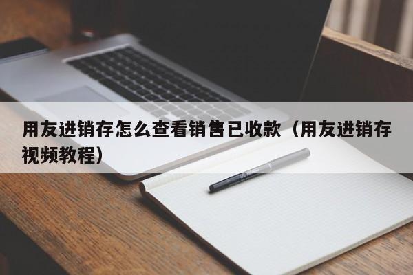 用友进销存怎么查看销售已收款（用友进销存视频教程）