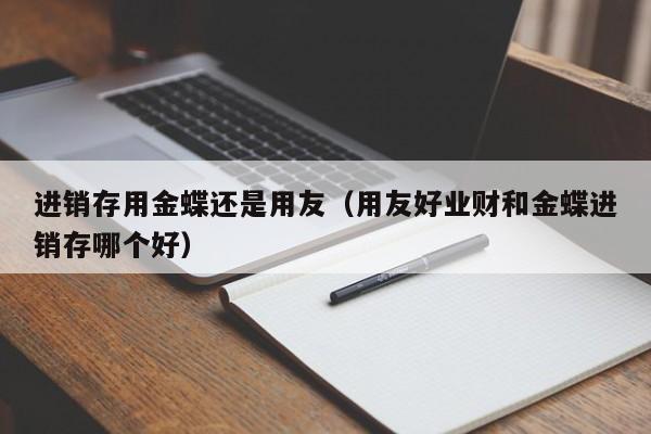 进销存用金蝶还是用友（用友好业财和金蝶进销存哪个好）