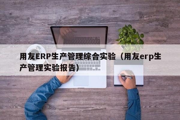 用友ERP生产管理综合实验（用友erp生产管理实验报告）