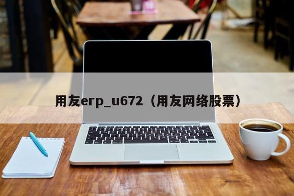 用友erp_u672（用友网络股票）